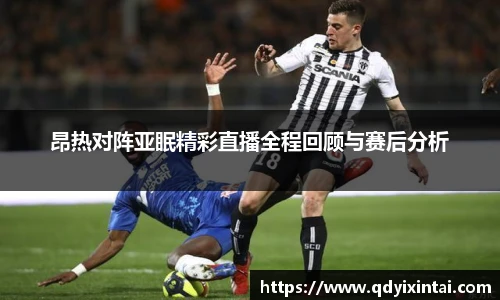 昂热对阵亚眠精彩直播全程回顾与赛后分析