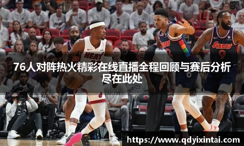 76人对阵热火精彩在线直播全程回顾与赛后分析尽在此处